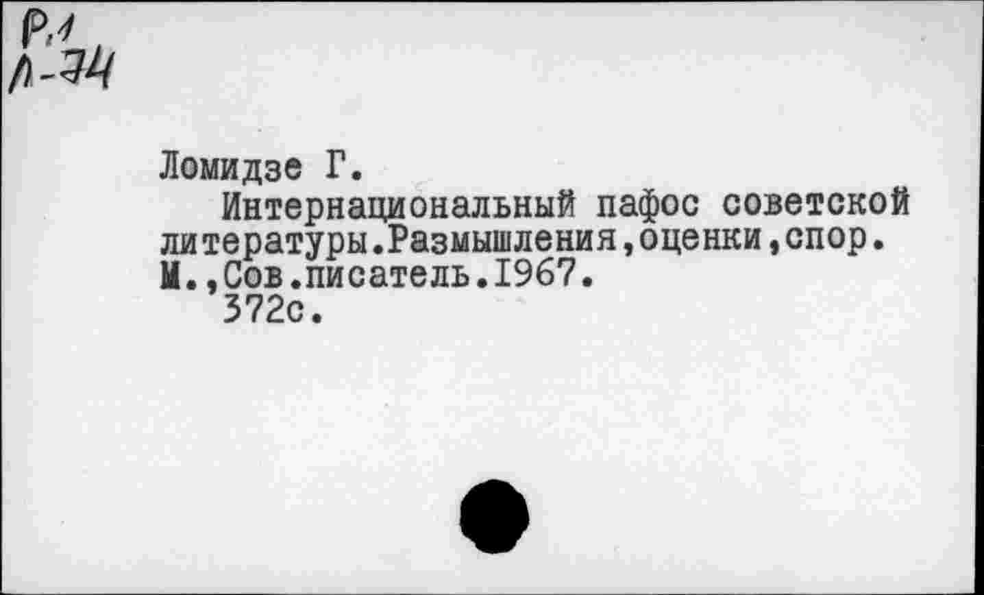 ﻿Ломидзе Г.
Интернациональный пафос советской литературы.Размышления,оценки,спор. И.,Сов.писатель.1967.
372с.